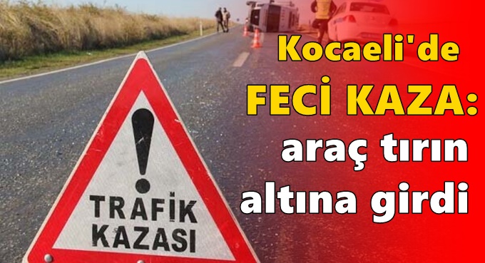 Kocaeli'de feci kaza: Araç tırın altına girdi
