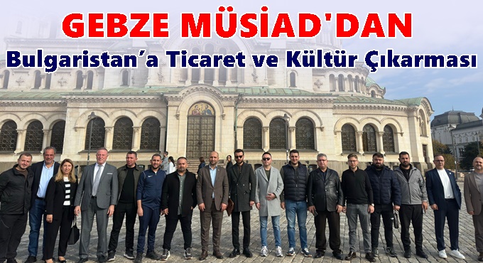 MÜSİAD Gebze'den Bulgaristan’a Ticaret ve Kültür Çıkarması