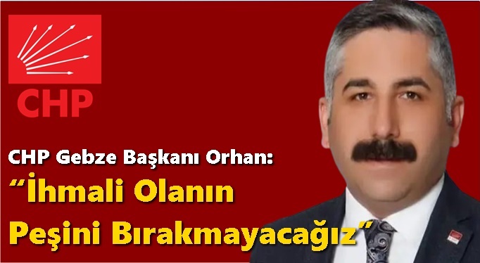 CHP Gebze Başkanı Orhan: “İhmali Olanın Peşini Bırakmayacağız”