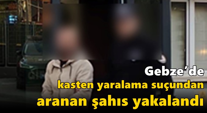 Gebze’de Kasten Yaralama Suçundan Aranan Şahıs Yakalandı