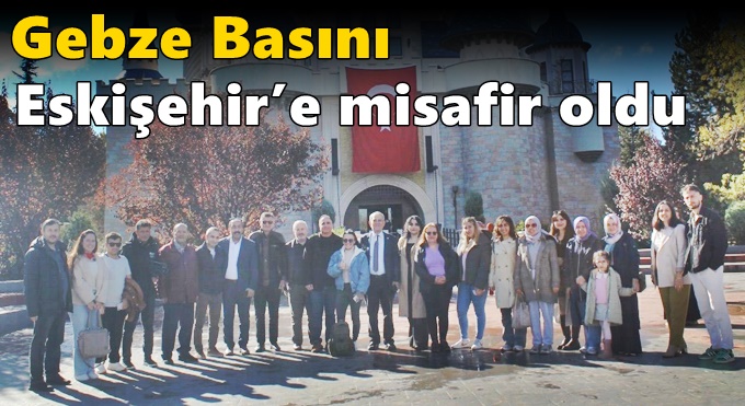 Gebze basını Eskişehir’e misafir oldu