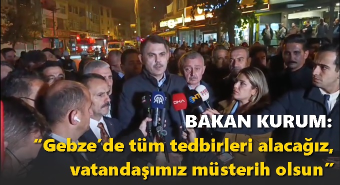 Bakan Kurum: “Gebze’de tüm tedbirleri alacağız, vatandaşımız müsterih olsun”