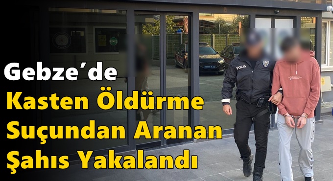 Gebze’de Kasten Öldürme Suçundan Aranan Şahıs Yakalandı