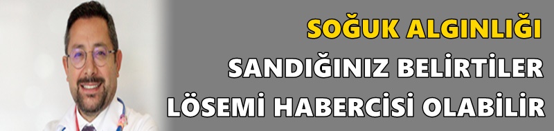 SOĞUK ALGINLIĞI SANDIĞINIZ BELİRTİLER LÖSEMİ HABERCİSİ OLABİLİR