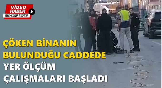 ÇÖKEN BİNANIN BULUNDUĞU CADDEDE YER ÖLÇÜM ÇALIŞMALARI BAŞLADI