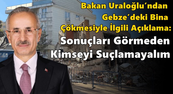 Bakan Uraloğlu’ndan Gebze’deki Bina Çökmesiyle İlgili Açıklama: “Sonuçları Görmeden Kimseyi Suçlamayalım”