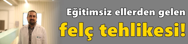 Eğitimsiz ellerden gelen felç tehlikesi!