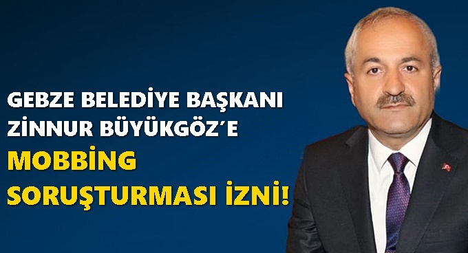 GEBZE BELEDİYE BAŞKANI BÜYÜKGÖZ’E MOBBİNG SORUŞTURMASI İZNİ!