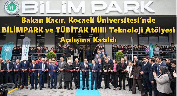 Bakan Kacır, Kocaeli Üniversitesi’nde BİLİMPARK ve TÜBİTAK Milli Teknoloji Atölyesi Açılışına Katıldı