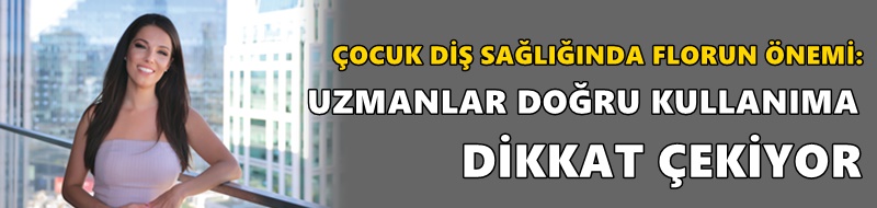 ÇOCUK DİŞ SAĞLIĞINDA FLORUN ÖNEMİ: UZMANLAR DOĞRU KULLANIMA DİKKAT ÇEKİYOR
