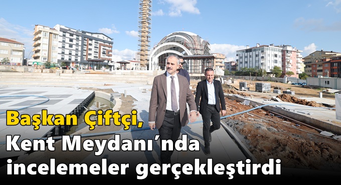 Çiftçi, Kent Meydanı’nda incelemeler gerçekleştirdi