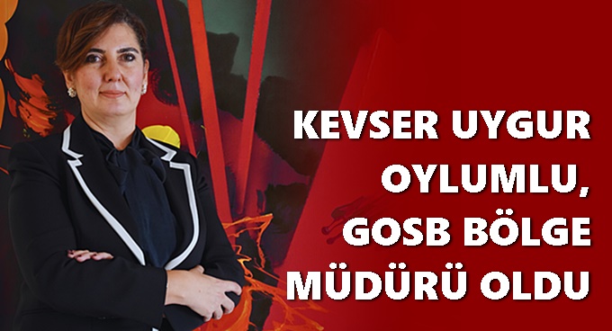 KEVSER UYGUR OYLUMLU, GOSB BÖLGE MÜDÜRÜ OLDU