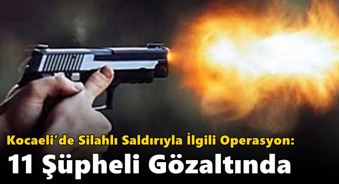 Kocaeli’de Silahlı Saldırıyla İlgili Operasyon: 11 Şüpheli Gözaltında