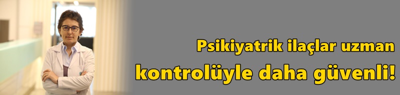 Psikiyatrik ilaçlar uzman kontrolüyle daha güvenli!