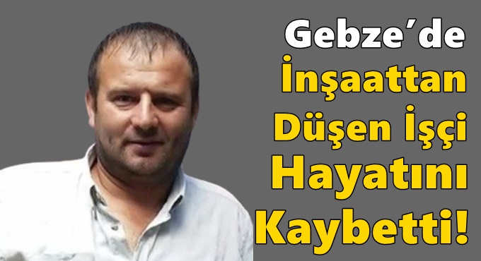 Gebze’de İnşaattan Düşen İşçi Hayatını Kaybetti!