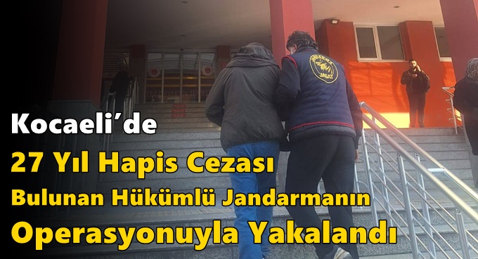 Kocaeli’de 27 Yıl Hapis Cezası Bulunan Hükümlü Jandarmanın Operasyonuyla Yakalandı