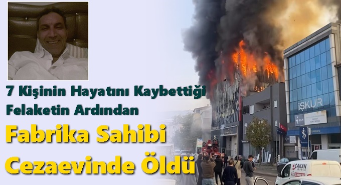 7 Kişinin Hayatını Kaybettiği Felaketin Ardından Fabrika Sahibi Cezaevinde Öldü