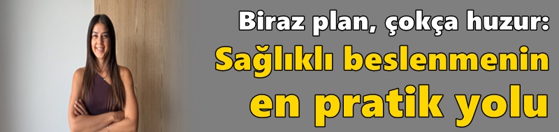 Biraz plan, çokça huzur: Sağlıklı beslenmenin en pratik yolu