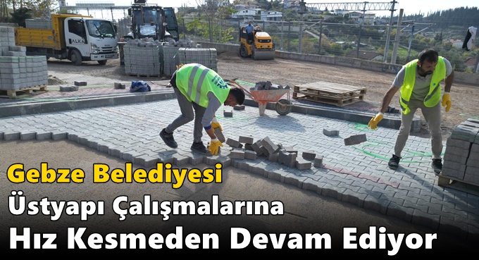 Gebze Belediyesi Üstyapı Çalışmalarına Hız Kesmeden Devam Ediyor