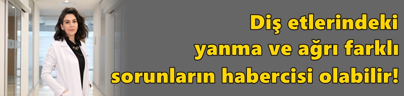 Diş etlerindeki yanma ve ağrı farklı sorunların habercisi olabilir!