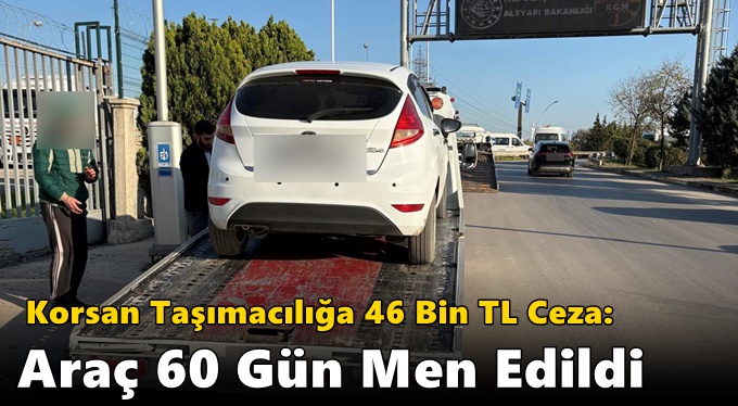 Korsan Taşımacılığa 46 Bin TL Ceza: Araç 60 Gün Men Edildi
