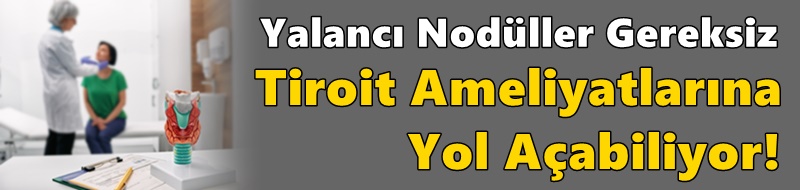 Yalancı Nodüller Gereksiz Tiroit Ameliyatlarına Yol Açabiliyor!