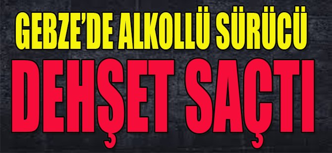 Gebze'de Alkollü Sürücü Dehşet Saçtı