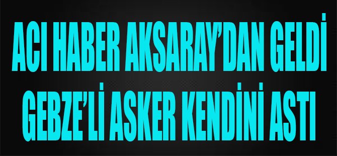 Acı Haber Aksaray'dan Geldi, Gebzeli Asker Kendini Astı