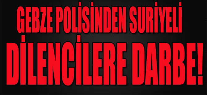 Gebze Polisinden Suriyeli Dilencilere Darbe!