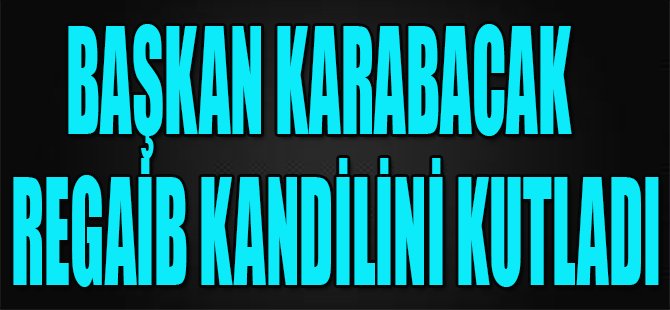 Başkan Karabacak Regaib Kandilini Kutladı