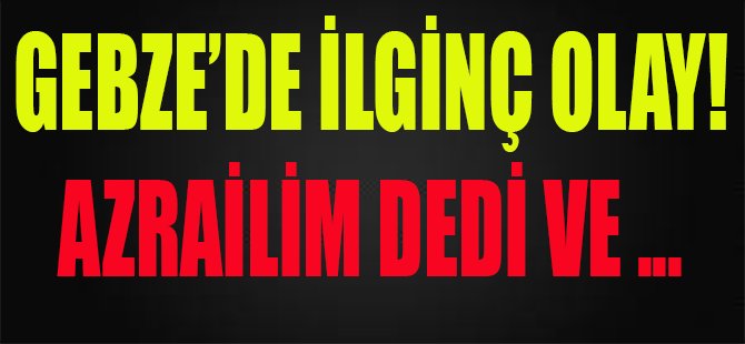 Gebze'de İlginç Olay, Azrailim Dedi ve...