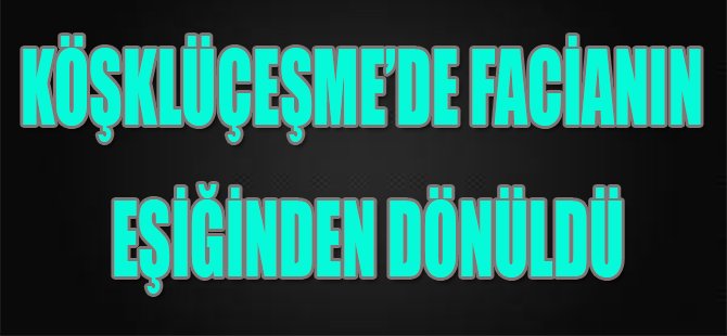 Köşklüçeşme'de Facianın Eşiğinden Dönüldü