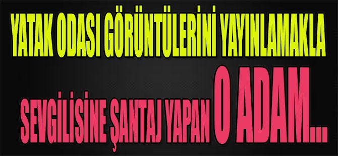 Yatak Odası Görüntülerini Yayınlamakla Sevgilisine Şantaj Yapan O Adam...