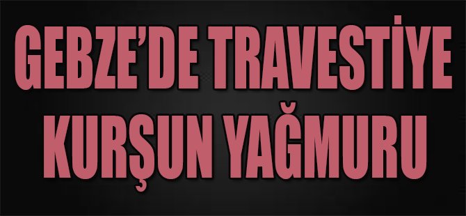 Gebze'de Travestiye Kurşun Yağmuru