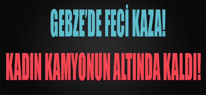 Gebze'de Feci Kaza! Kadın Kamyonun Altında Kaldı!