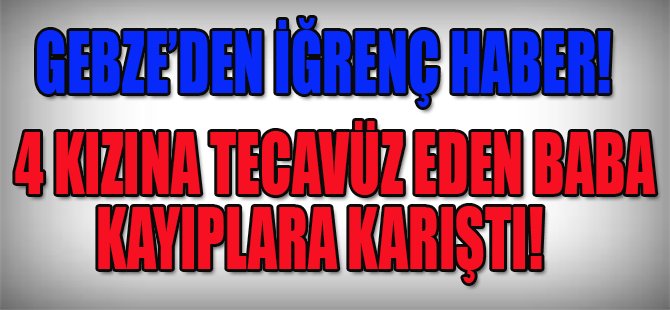 Gebze'den İğrenç Haber! 4 Kızına Tecavüz Eden Baba Kayıplara Karıştı!