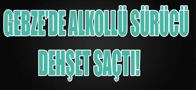 Gebze'de Alkollü Sürücü Dehşet Saçtı!