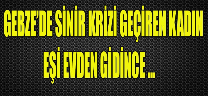 Gebze'de Sinir Krizi Geçiren Kadın, Eşi Evden Gidince...