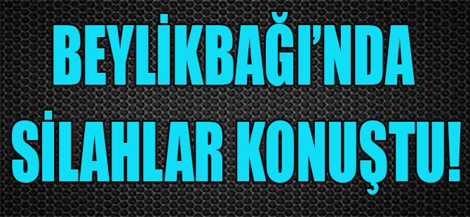 Beylikbağı'nda Silahlar Konuştu!