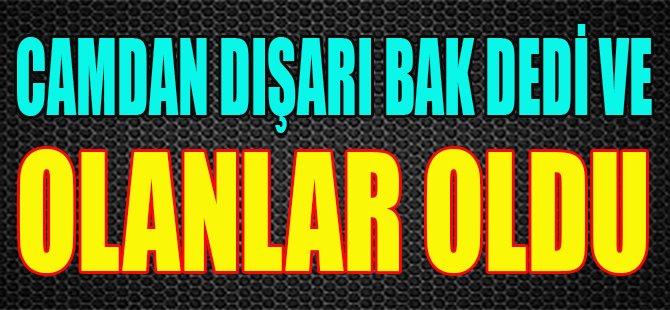 Camdan Dışarı Bak Dedi ve Olanlar Oldu
