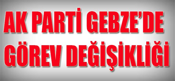 Ak Parti Gebze'de Görev Değişikliği