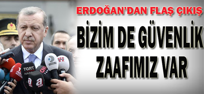 Erdoğan: Bizim de Maalesef Güvenlik Zaafımız Var