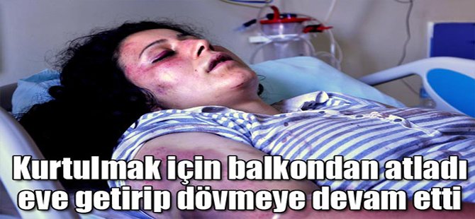 Kurtulmak için balkondan atladı eve getirip yine dövdü