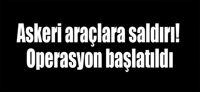 Askeri araçlara saldırı! Operasyon başlatıldı