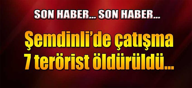 Şemdinli'de çatışma! 7 terörist öldürüldü