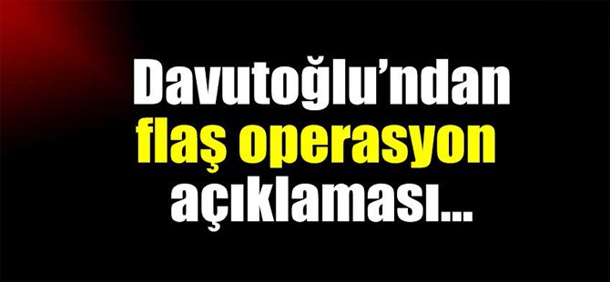 Davutoğlu'ndan flaş operasyon açıklaması!