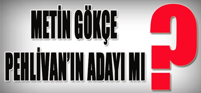 Metin Gökçe Pehlivan'ın Adayı mı?