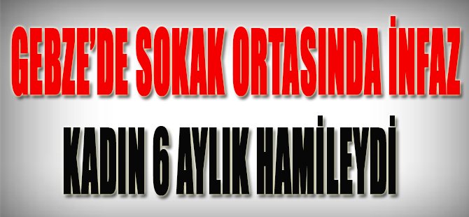 Gebze'de Sokak Ortasında İnfaz, Kadın 6 Aylık Hamileydi