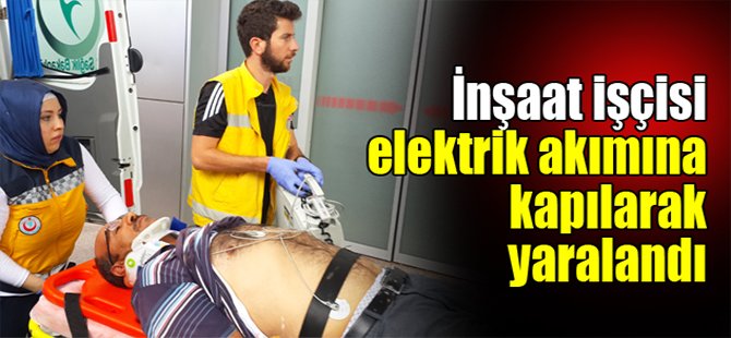 İnşaat işçisi elektrik akımına kapılarak yaralandı