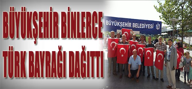 Büyükşehir binlerce Türk Bayrağı dağıttı